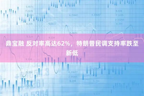 鼎宝融 反对率高达62%，特朗普民调支持率跌至新低